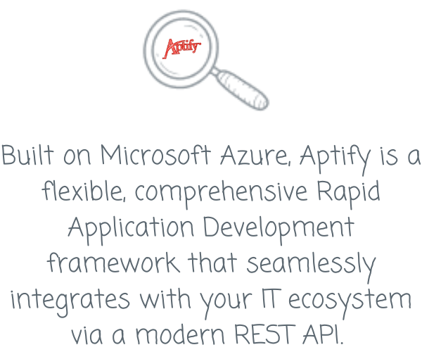 Built on Microsoft Azure, Aptify is a flexible, comprehensive Rapid Application Development framework that seamlessly integrates with your IT ecosystem via a modern REST API.